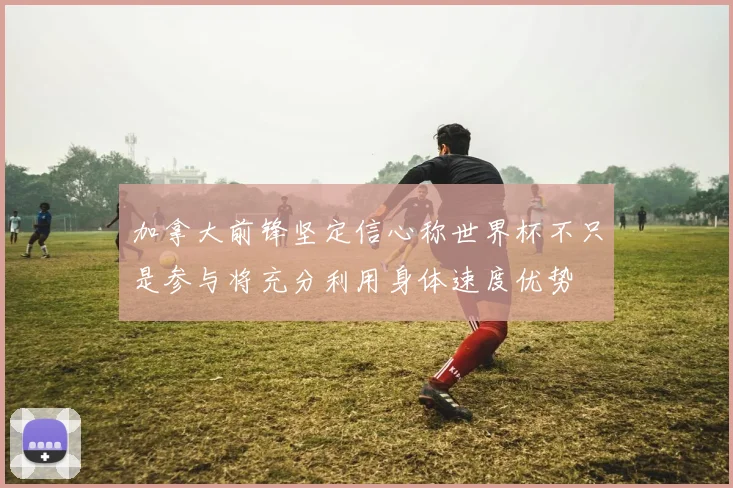 加拿大前锋坚定信心称世界杯不只是参与将充分利用身体速度优势