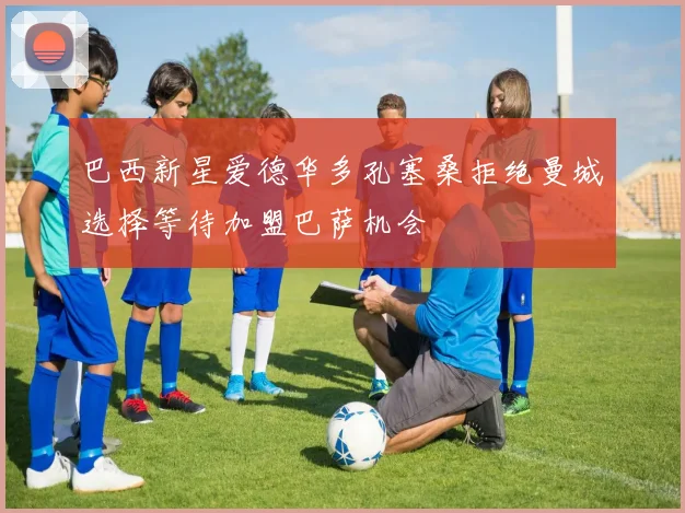 巴西新星爱德华多孔塞桑拒绝曼城选择等待加盟巴萨机会