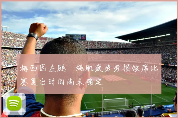 梅西因左腿腘绳肌疲劳劳损缺席比赛复出时间尚未确定