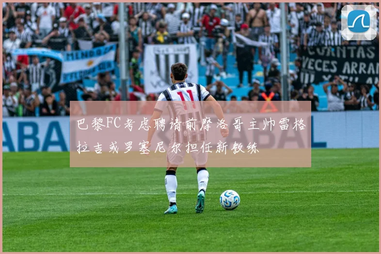 巴黎FC考虑聘请前摩洛哥主帅雷格拉吉或罗塞尼尔担任新教练