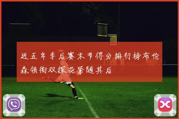 近五年季后赛末节得分排行榜布伦森领衔双探花紧随其后