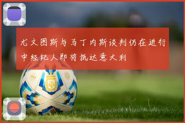 尤文图斯与马丁内斯谈判仍在进行中经纪人即将抵达意大利