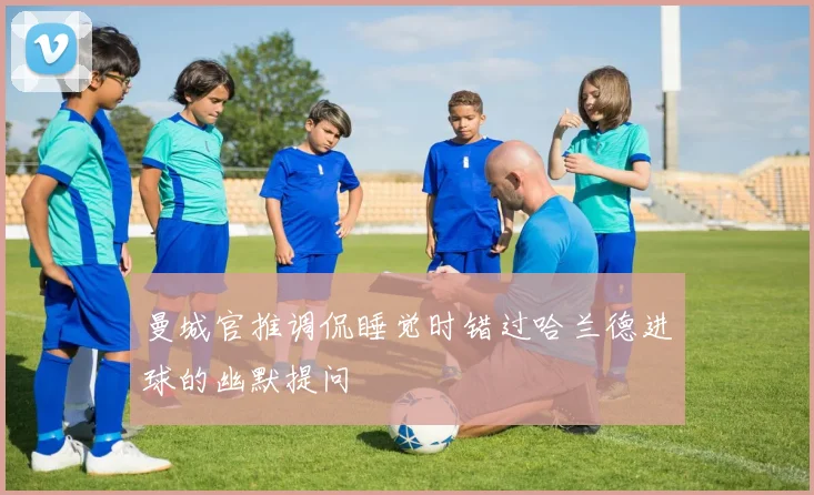 曼城官推调侃睡觉时错过哈兰德进球的幽默提问