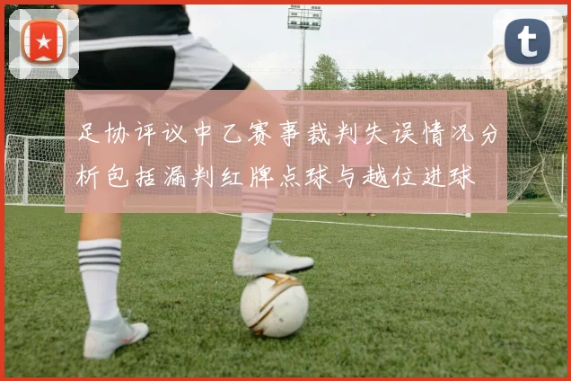 足协评议中乙赛事裁判失误情况分析包括漏判红牌点球与越位进球