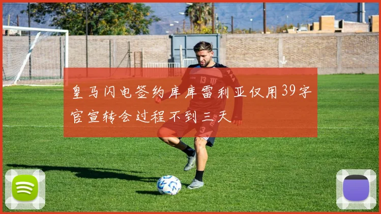 皇马闪电签约库库雷利亚仅用39字官宣转会过程不到三天