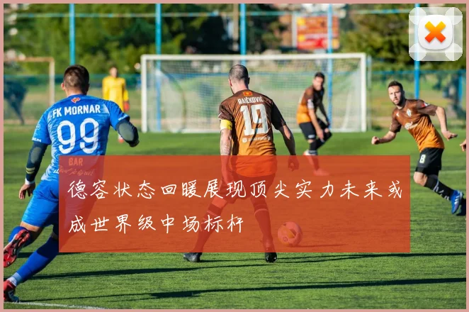 德容状态回暖展现顶尖实力未来或成世界级中场标杆