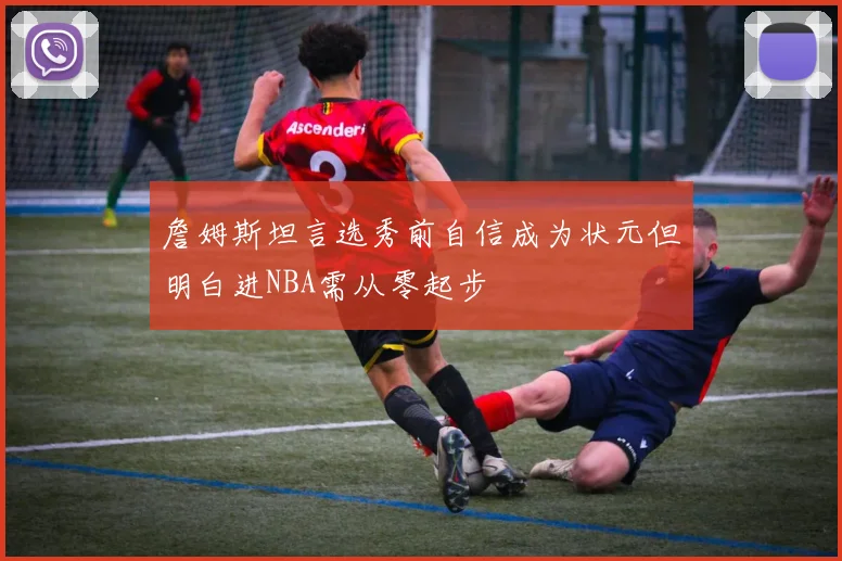 詹姆斯坦言选秀前自信成为状元但明白进NBA需从零起步