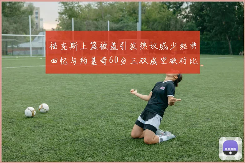 福克斯上篮被盖引发热议威少经典回忆与约基奇60分三双成空砍对比
