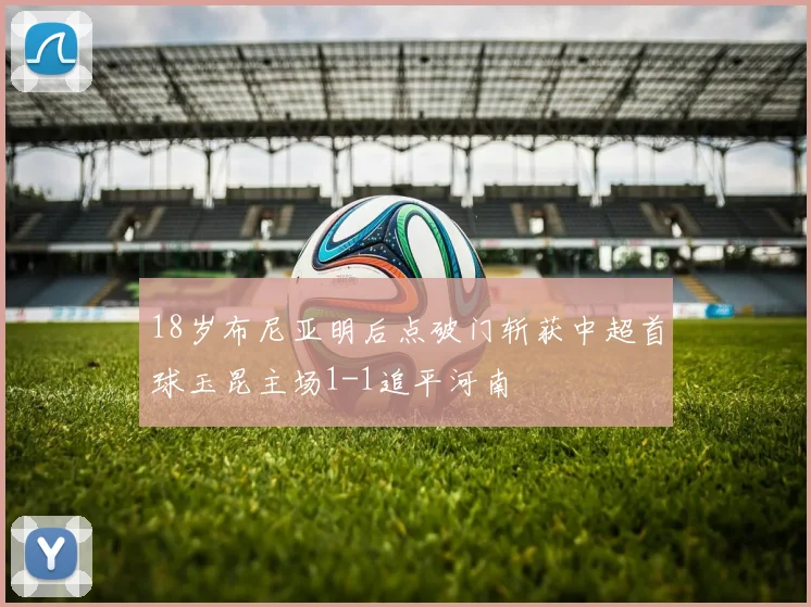18岁布尼亚明后点破门斩获中超首球玉昆主场1-1追平河南