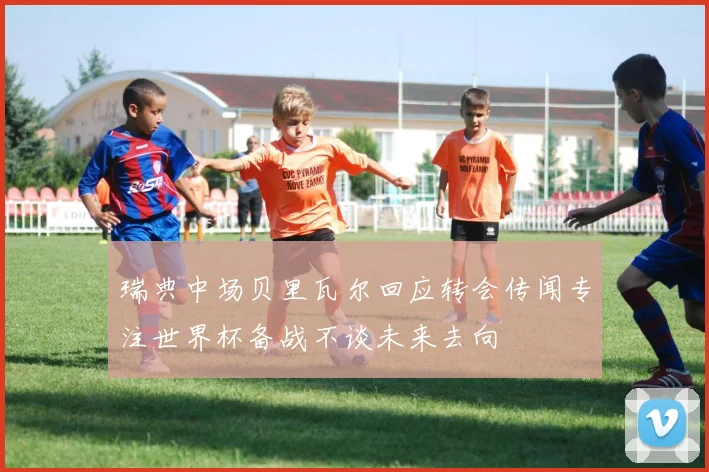 瑞典中场贝里瓦尔回应转会传闻专注世界杯备战不谈未来去向