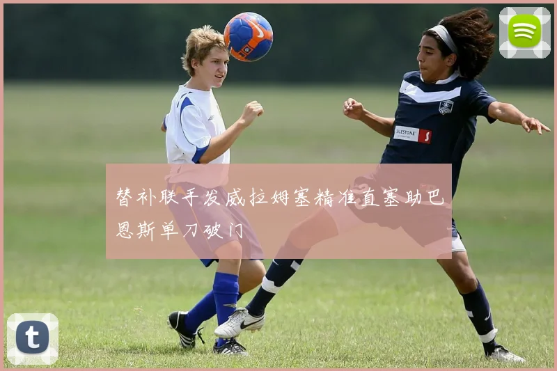 替补联手发威拉姆塞精准直塞助巴恩斯单刀破门