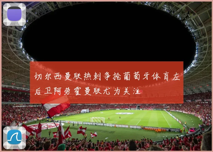 切尔西曼联热刺争抢葡萄牙体育左后卫阿劳霍曼联尤为关注