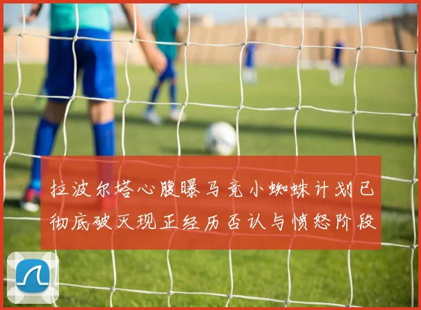 拉波尔塔心腹曝马竞小蜘蛛计划已彻底破灭现正经历否认与愤怒阶段
