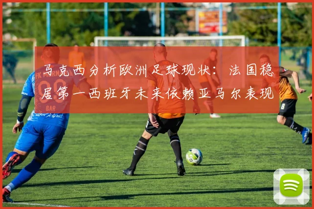 马克西分析欧洲足球现状：法国稳居第一西班牙未来依赖亚马尔表现