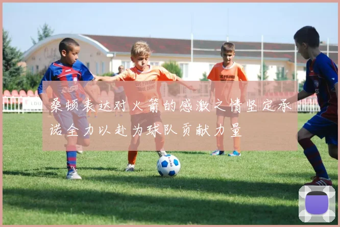 桑顿表达对火箭的感激之情坚定承诺全力以赴为球队贡献力量